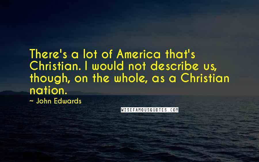 John Edwards Quotes: There's a lot of America that's Christian. I would not describe us, though, on the whole, as a Christian nation.
