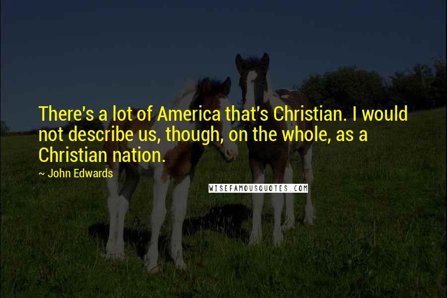 John Edwards Quotes: There's a lot of America that's Christian. I would not describe us, though, on the whole, as a Christian nation.