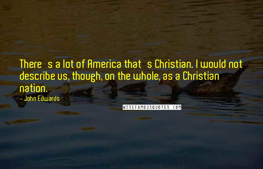 John Edwards Quotes: There's a lot of America that's Christian. I would not describe us, though, on the whole, as a Christian nation.