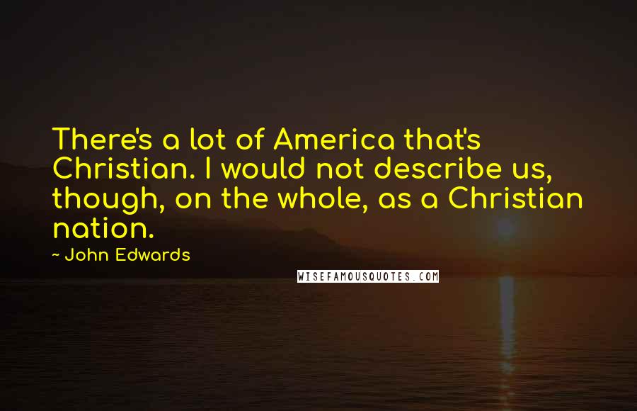John Edwards Quotes: There's a lot of America that's Christian. I would not describe us, though, on the whole, as a Christian nation.