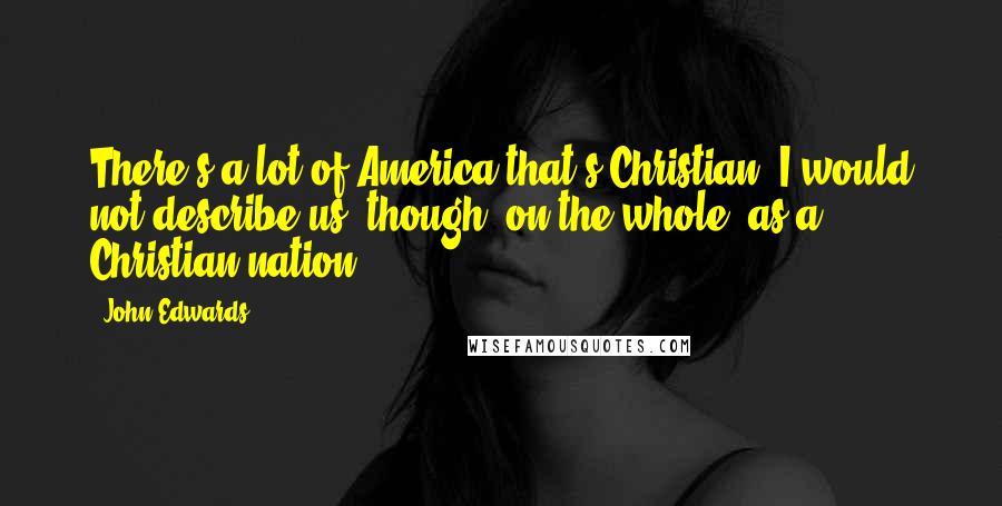 John Edwards Quotes: There's a lot of America that's Christian. I would not describe us, though, on the whole, as a Christian nation.