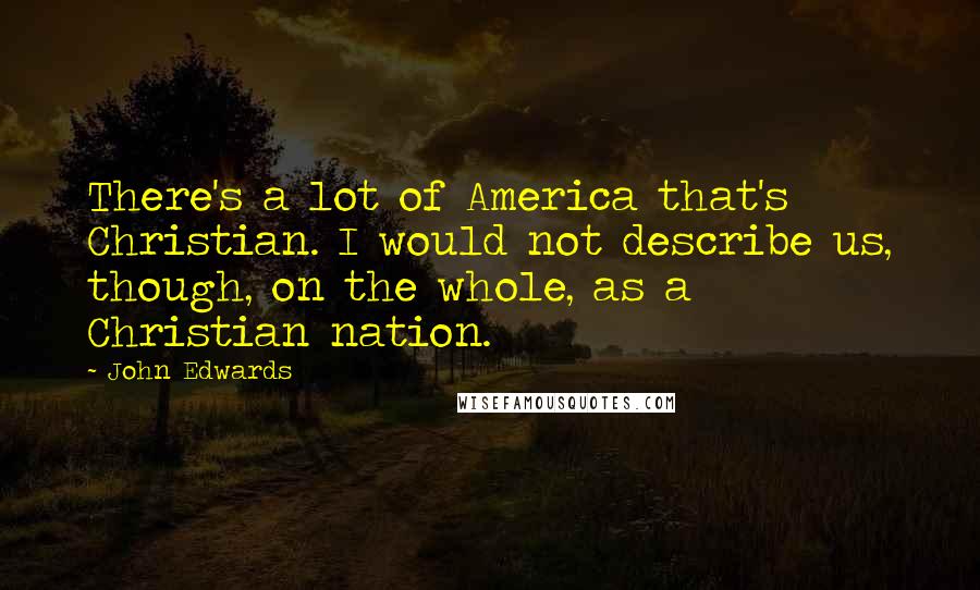 John Edwards Quotes: There's a lot of America that's Christian. I would not describe us, though, on the whole, as a Christian nation.