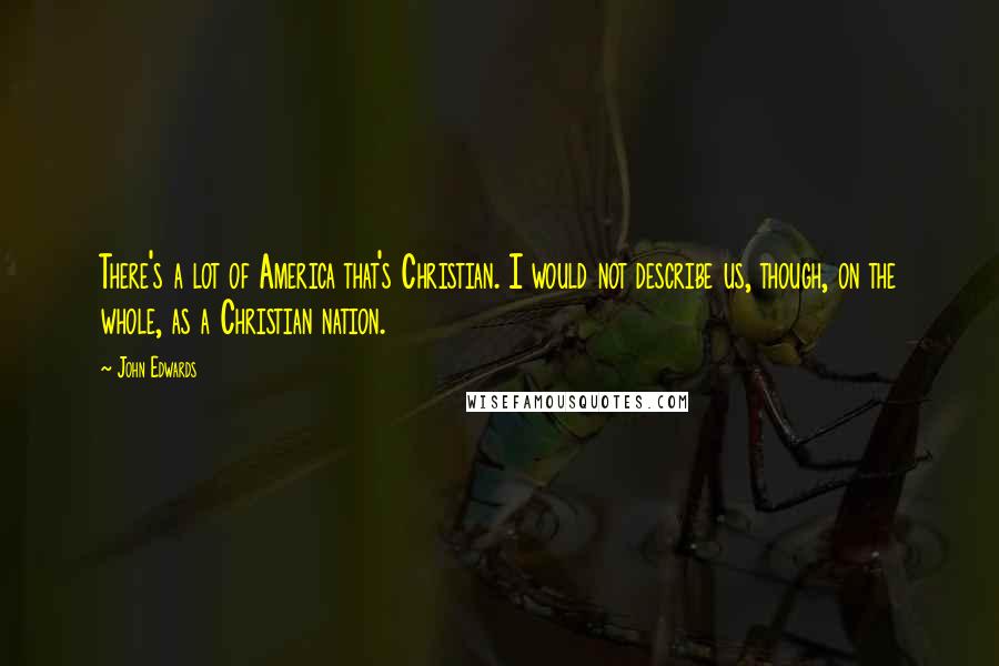 John Edwards Quotes: There's a lot of America that's Christian. I would not describe us, though, on the whole, as a Christian nation.