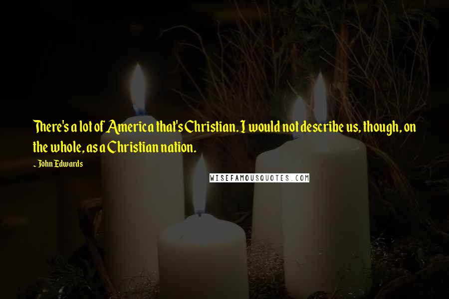 John Edwards Quotes: There's a lot of America that's Christian. I would not describe us, though, on the whole, as a Christian nation.