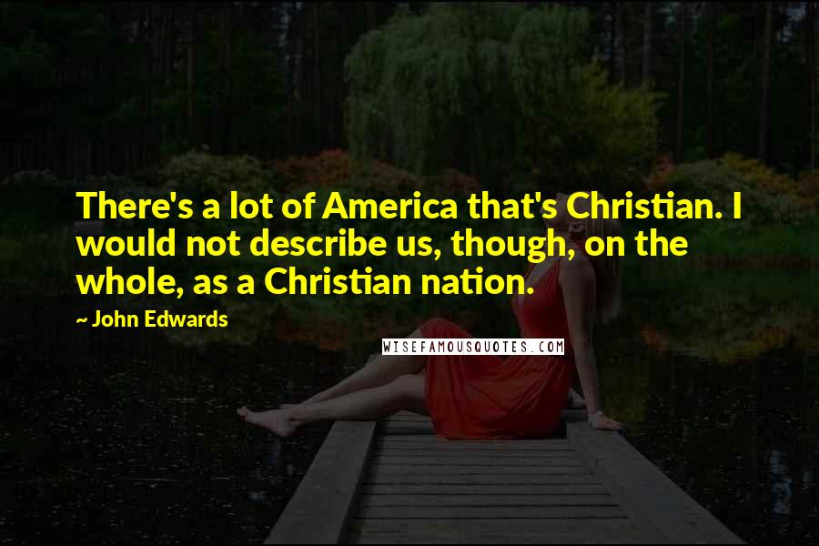 John Edwards Quotes: There's a lot of America that's Christian. I would not describe us, though, on the whole, as a Christian nation.