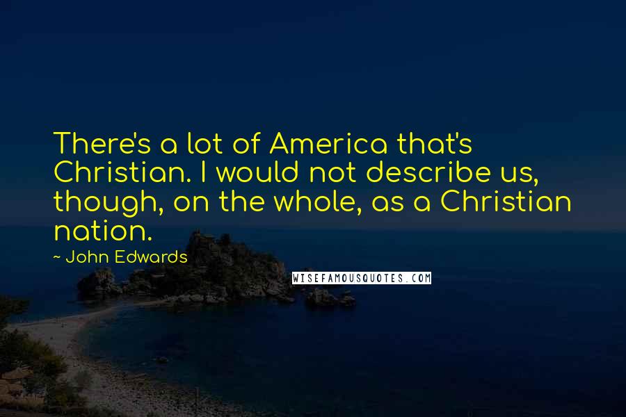 John Edwards Quotes: There's a lot of America that's Christian. I would not describe us, though, on the whole, as a Christian nation.