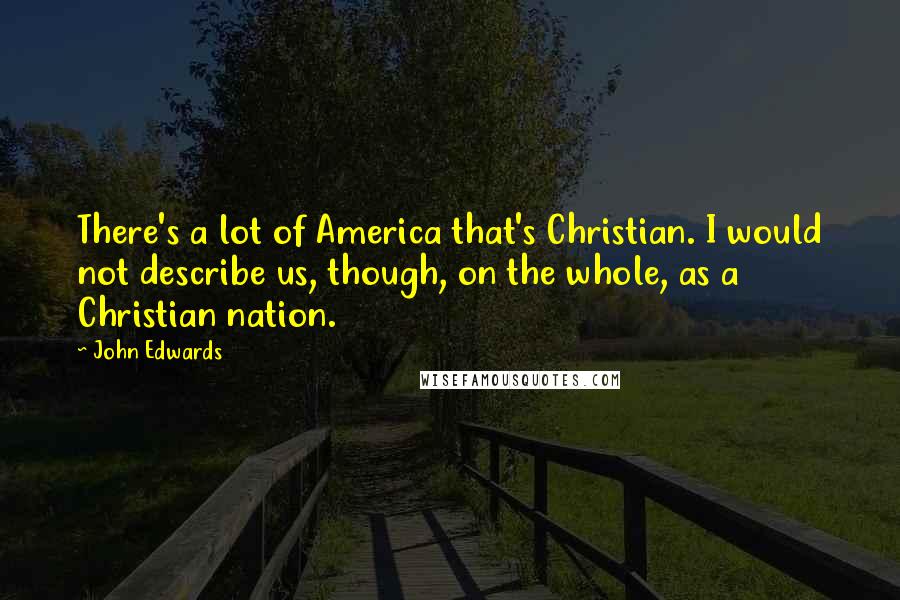 John Edwards Quotes: There's a lot of America that's Christian. I would not describe us, though, on the whole, as a Christian nation.