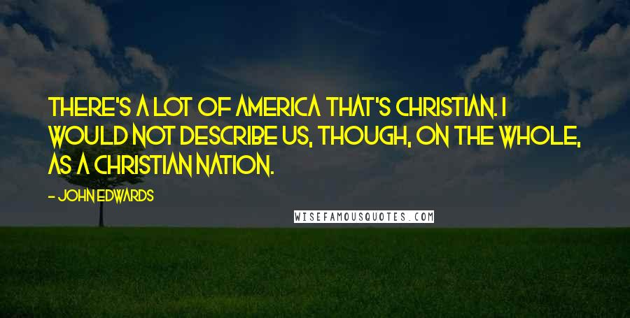 John Edwards Quotes: There's a lot of America that's Christian. I would not describe us, though, on the whole, as a Christian nation.