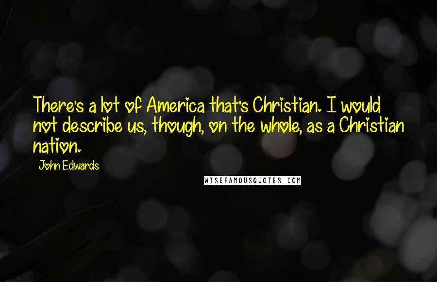 John Edwards Quotes: There's a lot of America that's Christian. I would not describe us, though, on the whole, as a Christian nation.