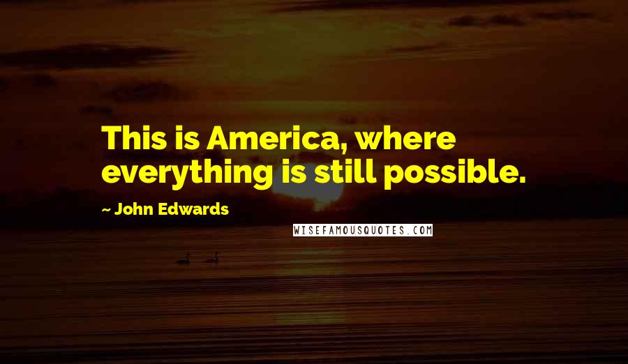 John Edwards Quotes: This is America, where everything is still possible.