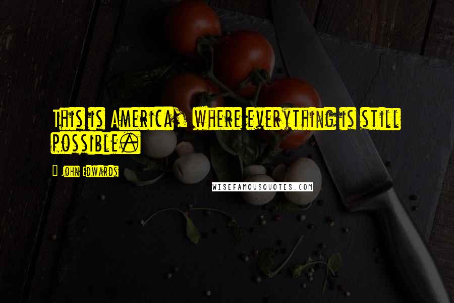 John Edwards Quotes: This is America, where everything is still possible.