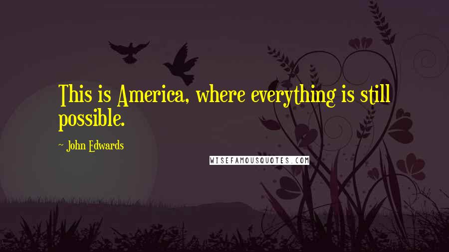 John Edwards Quotes: This is America, where everything is still possible.