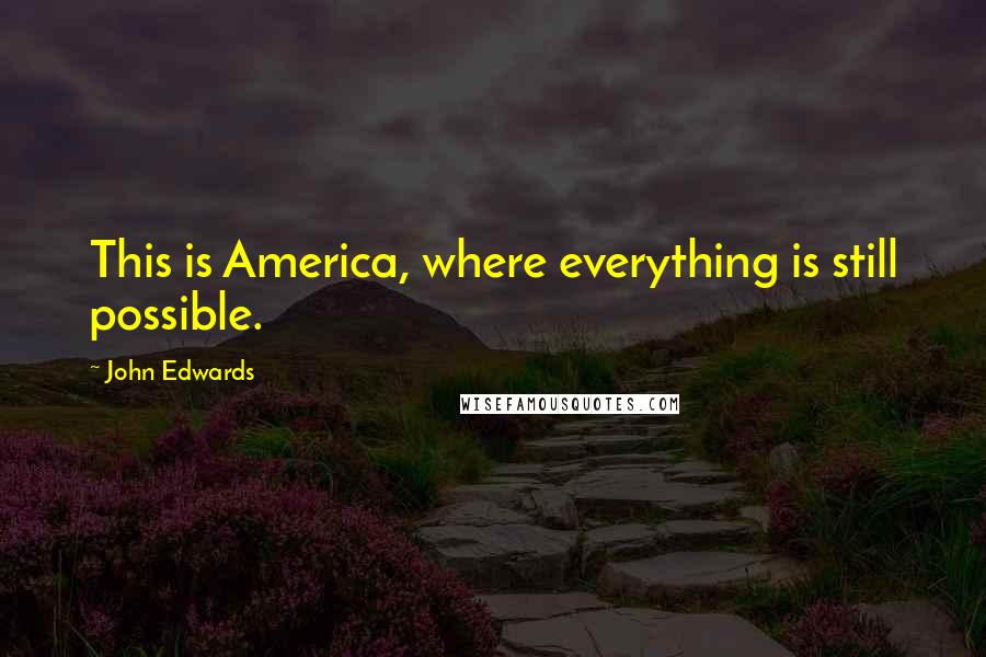 John Edwards Quotes: This is America, where everything is still possible.