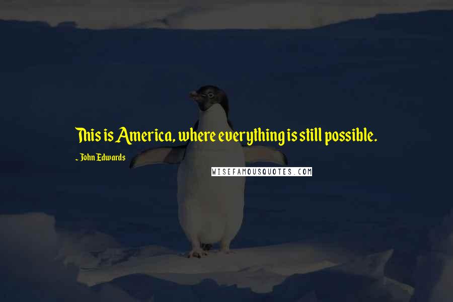 John Edwards Quotes: This is America, where everything is still possible.