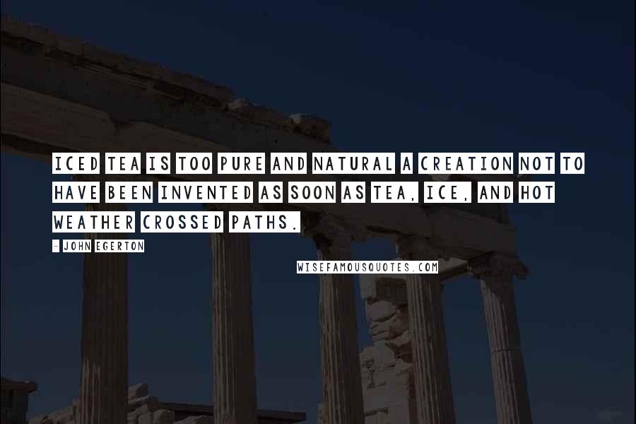 John Egerton Quotes: Iced tea is too pure and natural a creation not to have been invented as soon as tea, ice, and hot weather crossed paths.