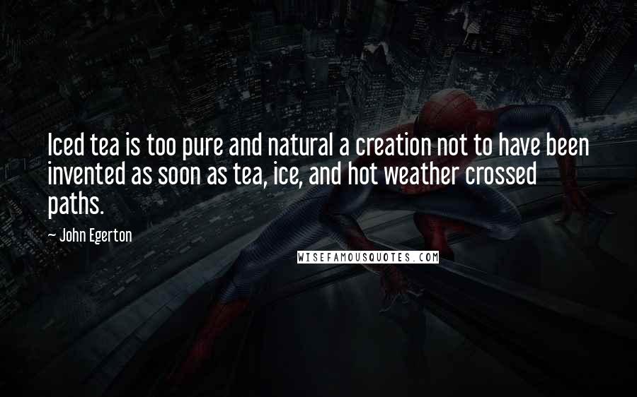 John Egerton Quotes: Iced tea is too pure and natural a creation not to have been invented as soon as tea, ice, and hot weather crossed paths.