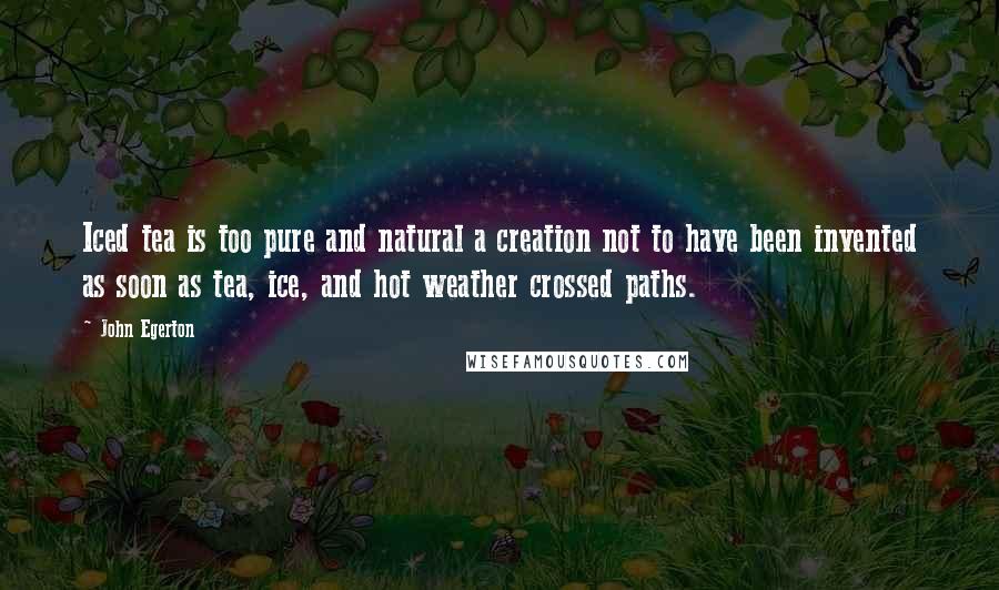 John Egerton Quotes: Iced tea is too pure and natural a creation not to have been invented as soon as tea, ice, and hot weather crossed paths.