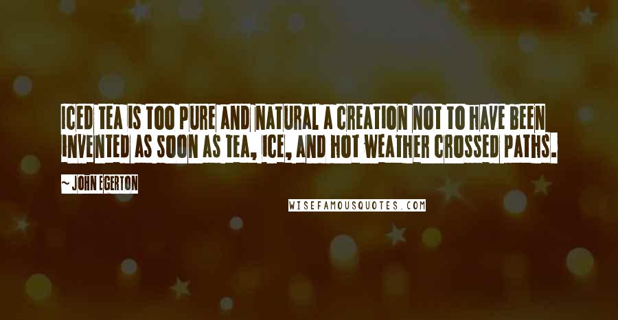 John Egerton Quotes: Iced tea is too pure and natural a creation not to have been invented as soon as tea, ice, and hot weather crossed paths.