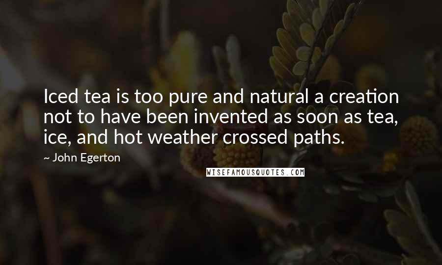 John Egerton Quotes: Iced tea is too pure and natural a creation not to have been invented as soon as tea, ice, and hot weather crossed paths.