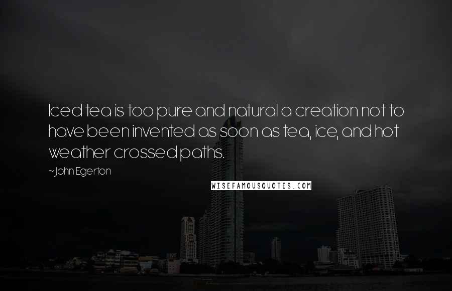 John Egerton Quotes: Iced tea is too pure and natural a creation not to have been invented as soon as tea, ice, and hot weather crossed paths.