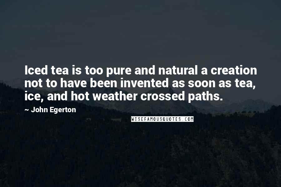 John Egerton Quotes: Iced tea is too pure and natural a creation not to have been invented as soon as tea, ice, and hot weather crossed paths.