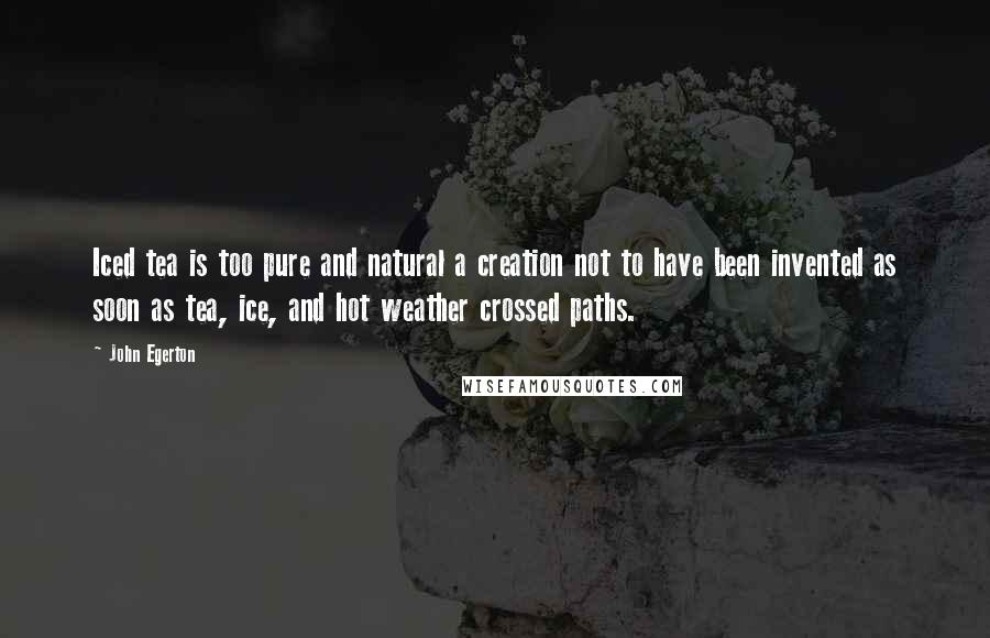 John Egerton Quotes: Iced tea is too pure and natural a creation not to have been invented as soon as tea, ice, and hot weather crossed paths.