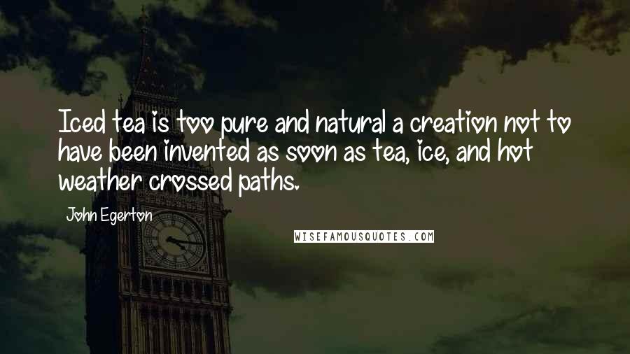 John Egerton Quotes: Iced tea is too pure and natural a creation not to have been invented as soon as tea, ice, and hot weather crossed paths.