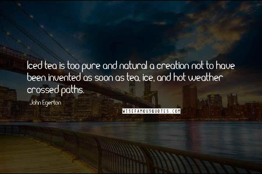 John Egerton Quotes: Iced tea is too pure and natural a creation not to have been invented as soon as tea, ice, and hot weather crossed paths.