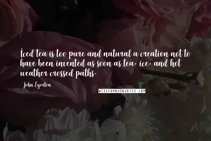 John Egerton Quotes: Iced tea is too pure and natural a creation not to have been invented as soon as tea, ice, and hot weather crossed paths.