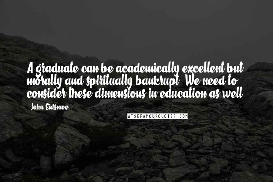 John Eidsmoe Quotes: A graduate can be academically excellent but morally and spiritually bankrupt. We need to consider these dimensions in education as well.