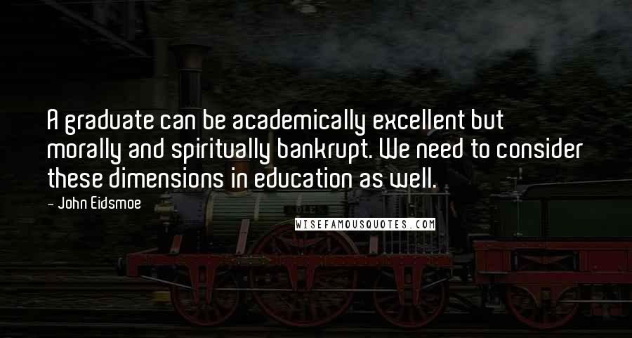John Eidsmoe Quotes: A graduate can be academically excellent but morally and spiritually bankrupt. We need to consider these dimensions in education as well.