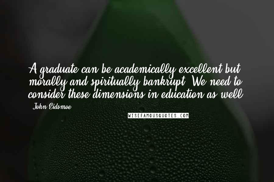 John Eidsmoe Quotes: A graduate can be academically excellent but morally and spiritually bankrupt. We need to consider these dimensions in education as well.