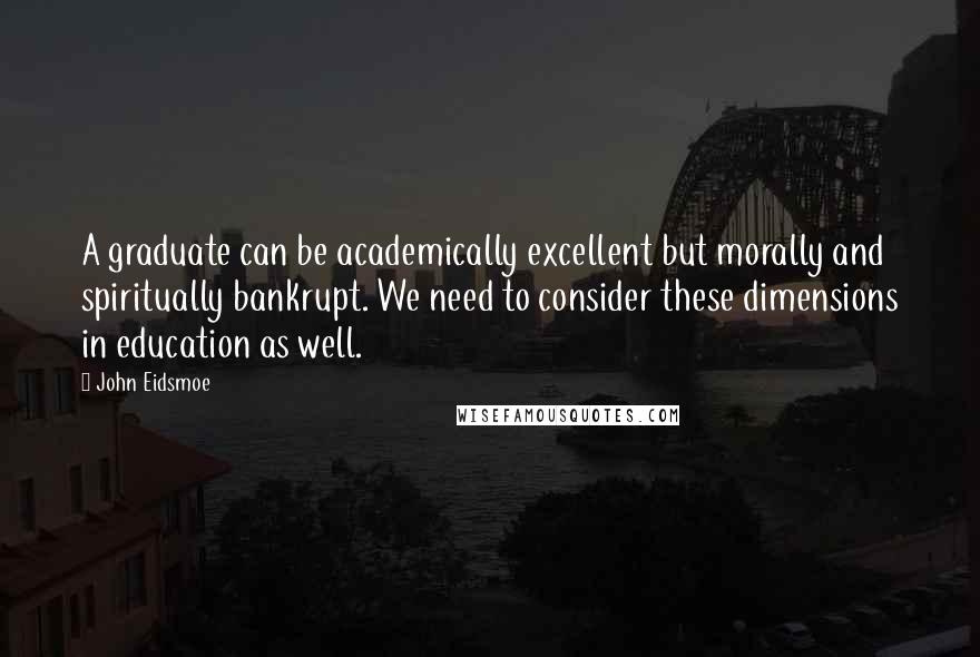 John Eidsmoe Quotes: A graduate can be academically excellent but morally and spiritually bankrupt. We need to consider these dimensions in education as well.