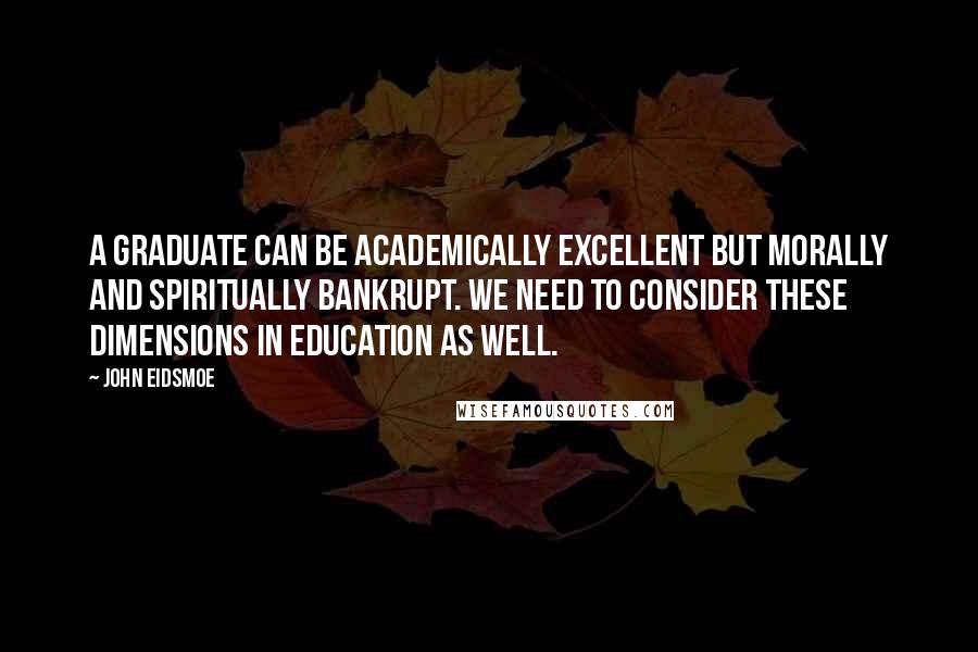 John Eidsmoe Quotes: A graduate can be academically excellent but morally and spiritually bankrupt. We need to consider these dimensions in education as well.