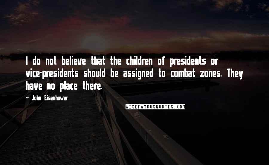 John Eisenhower Quotes: I do not believe that the children of presidents or vice-presidents should be assigned to combat zones. They have no place there.