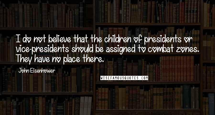 John Eisenhower Quotes: I do not believe that the children of presidents or vice-presidents should be assigned to combat zones. They have no place there.