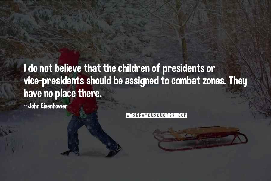 John Eisenhower Quotes: I do not believe that the children of presidents or vice-presidents should be assigned to combat zones. They have no place there.