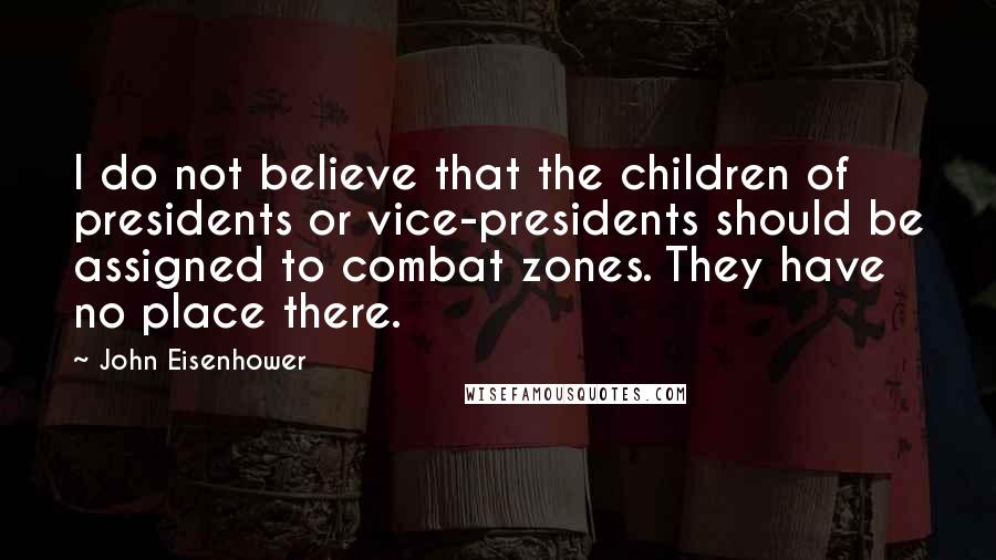 John Eisenhower Quotes: I do not believe that the children of presidents or vice-presidents should be assigned to combat zones. They have no place there.