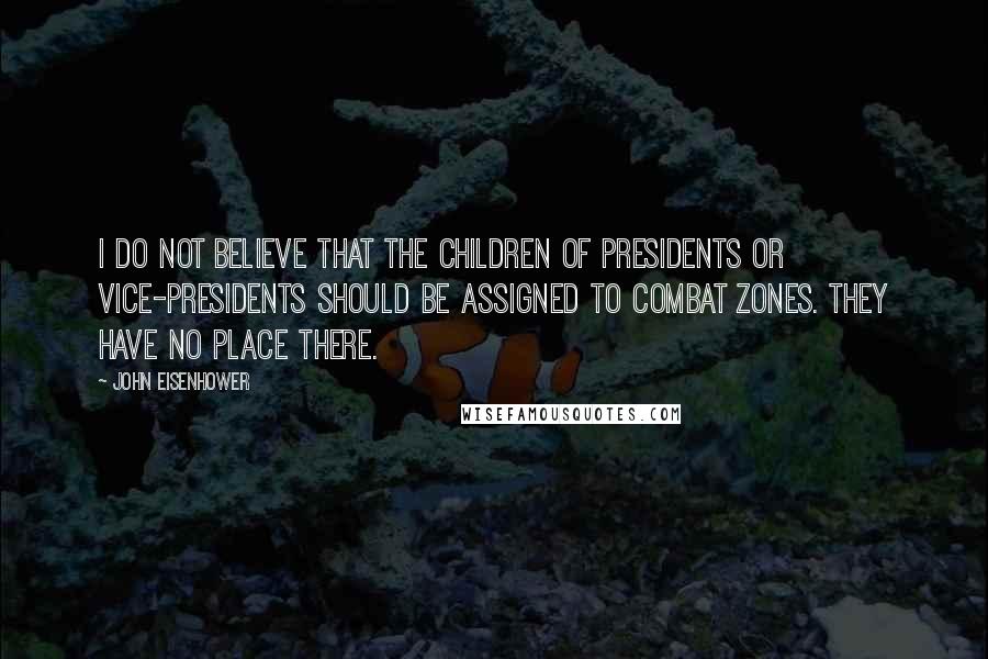 John Eisenhower Quotes: I do not believe that the children of presidents or vice-presidents should be assigned to combat zones. They have no place there.