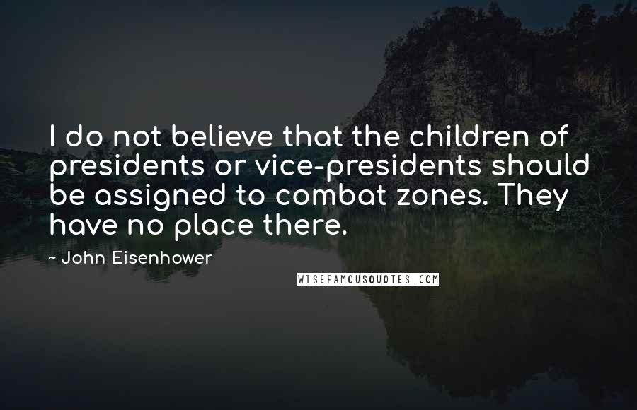 John Eisenhower Quotes: I do not believe that the children of presidents or vice-presidents should be assigned to combat zones. They have no place there.