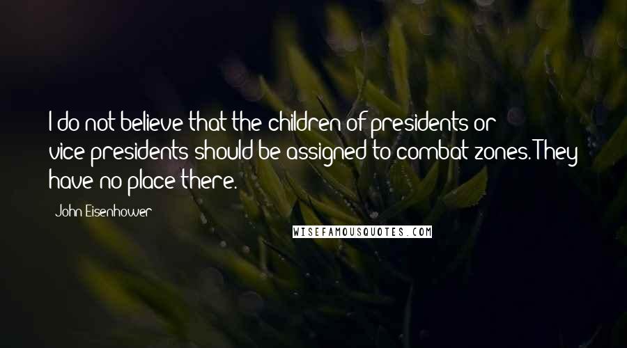 John Eisenhower Quotes: I do not believe that the children of presidents or vice-presidents should be assigned to combat zones. They have no place there.