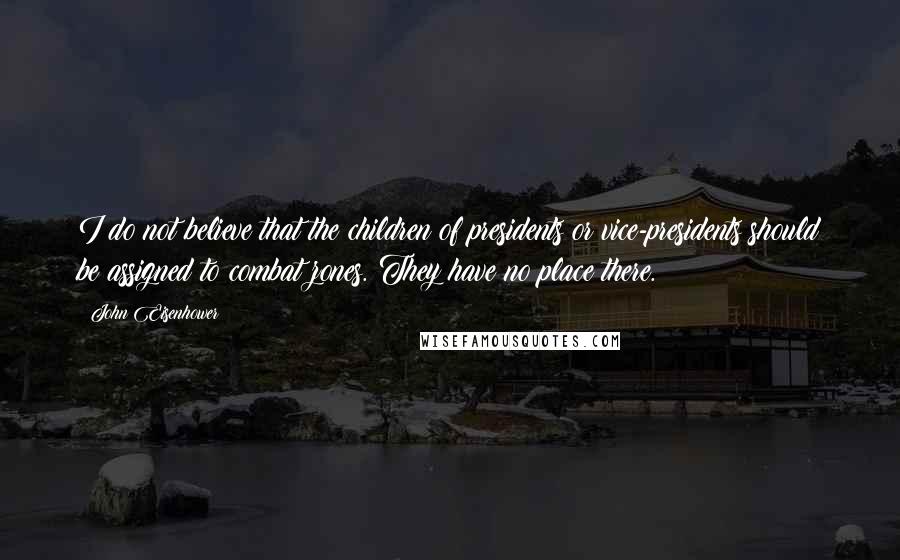 John Eisenhower Quotes: I do not believe that the children of presidents or vice-presidents should be assigned to combat zones. They have no place there.