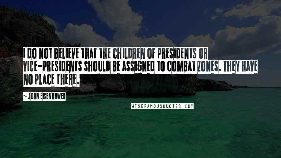 John Eisenhower Quotes: I do not believe that the children of presidents or vice-presidents should be assigned to combat zones. They have no place there.