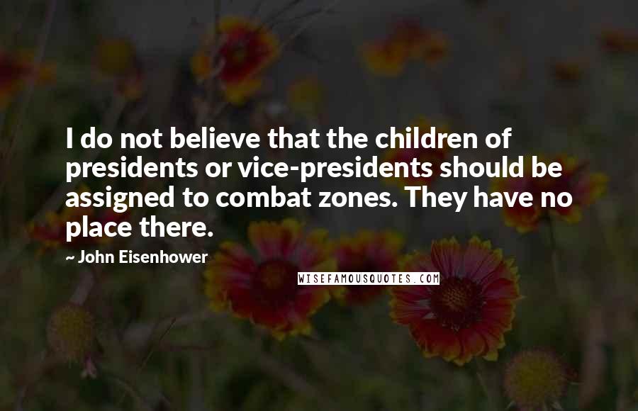 John Eisenhower Quotes: I do not believe that the children of presidents or vice-presidents should be assigned to combat zones. They have no place there.