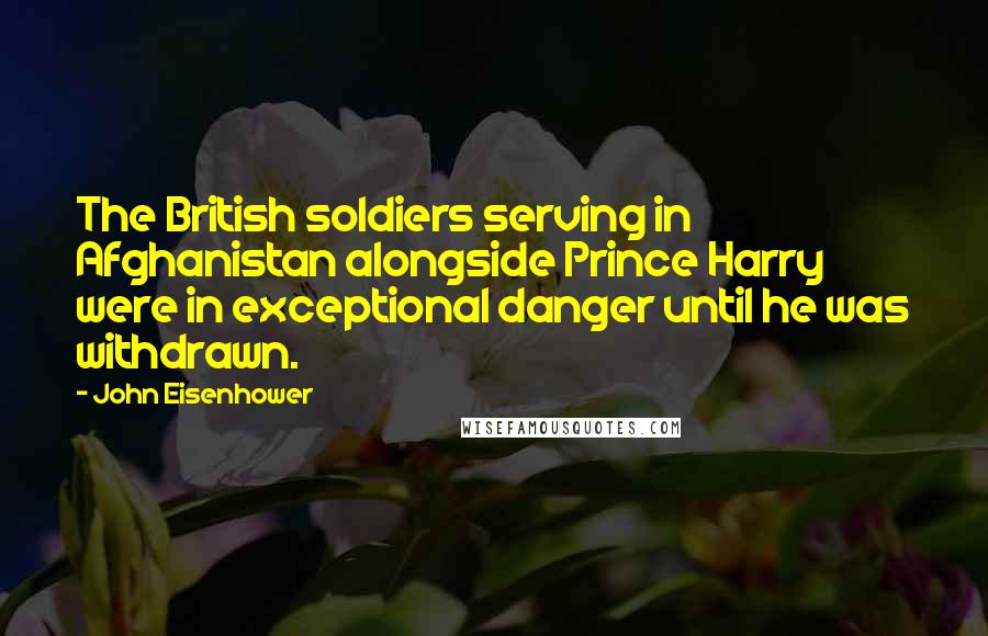 John Eisenhower Quotes: The British soldiers serving in Afghanistan alongside Prince Harry were in exceptional danger until he was withdrawn.