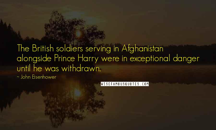John Eisenhower Quotes: The British soldiers serving in Afghanistan alongside Prince Harry were in exceptional danger until he was withdrawn.