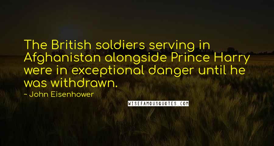 John Eisenhower Quotes: The British soldiers serving in Afghanistan alongside Prince Harry were in exceptional danger until he was withdrawn.