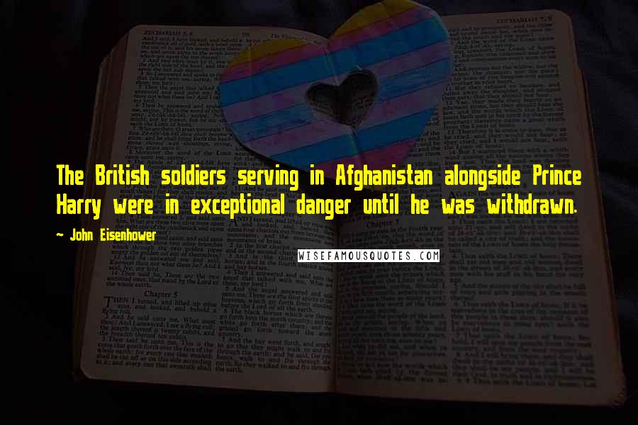 John Eisenhower Quotes: The British soldiers serving in Afghanistan alongside Prince Harry were in exceptional danger until he was withdrawn.