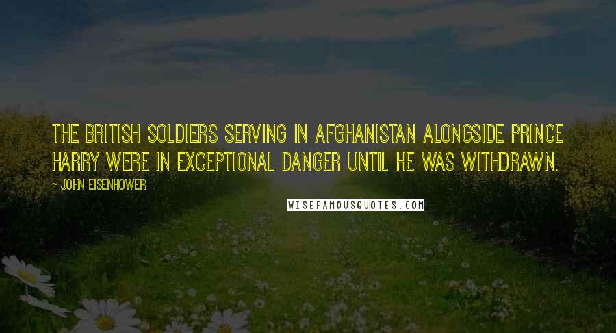 John Eisenhower Quotes: The British soldiers serving in Afghanistan alongside Prince Harry were in exceptional danger until he was withdrawn.