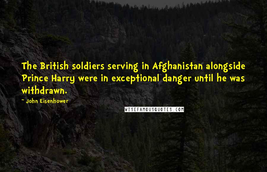 John Eisenhower Quotes: The British soldiers serving in Afghanistan alongside Prince Harry were in exceptional danger until he was withdrawn.